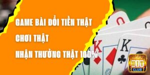 Game Bài Đổi Tiền Thật – Chơi Thật, Nhận Thưởng Thật 100%