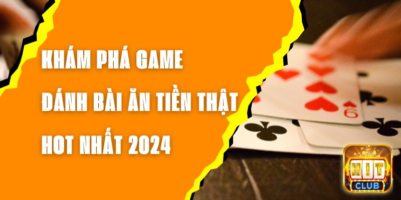 Khám Phá Game Đánh Bài Ăn Tiền Thật Hot Nhất 2024