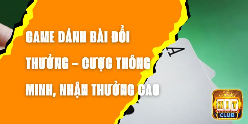 Game Dánh Bài Đổi Thưởng – Cược Thông Minh, Nhận Thưởng Cao