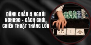 Đánh Chắn 4 Người Nohu90 - Cách Chơi, Chiến Thuật Thắng Lớn